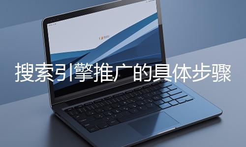 搜索引擎推廣的具體步驟和注意事項(xiàng)有哪些？